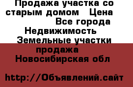 Продажа участка со старым домом › Цена ­ 2 000 000 - Все города Недвижимость » Земельные участки продажа   . Новосибирская обл.